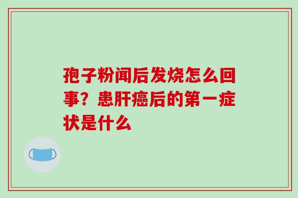 孢子粉闻后发烧怎么回事?患肝癌后的第一症状是什么-第1张图片-破壁灵芝孢子粉研究指南 孢子粉闻后发烧怎么回事?患肝癌后的第一症状是什么-第1张图片-破壁灵芝孢子粉研究指南