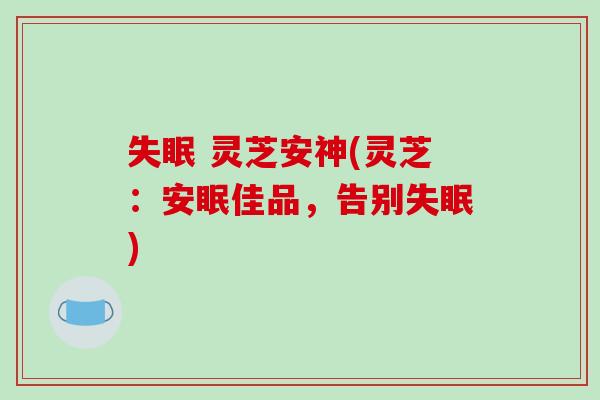失眠 灵芝安神(灵芝:安眠佳品,告别失眠)-第1张图片-破壁灵芝孢子粉研究指南 失眠 灵芝安神(灵芝:安眠佳品,告别失眠)-第1张图片-破壁灵芝孢子粉研究指南