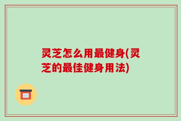 灵芝怎么用最健身(灵芝的最佳健身用法)-第1张图片-破壁灵芝孢子粉研究指南 灵芝怎么用最健身(灵芝的最佳健身用法)-第1张图片-破壁灵芝孢子粉研究指南