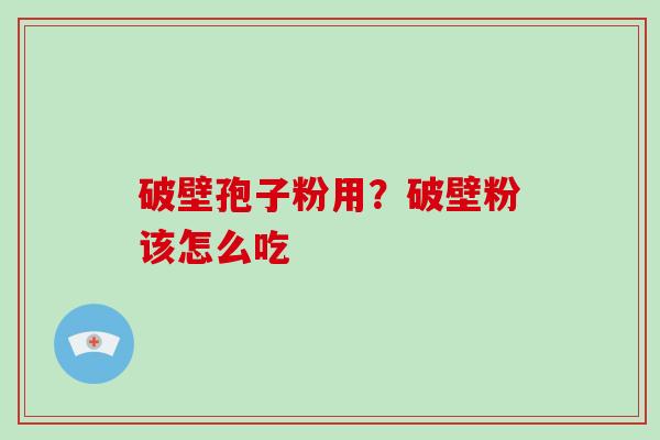 破壁孢子粉用？破壁粉该怎么吃-第1张图片-破壁灵芝孢子粉研究指南