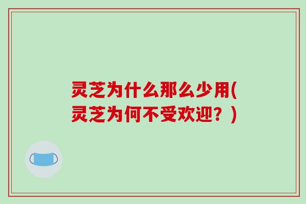 灵芝为什么那么少用(灵芝为何不受欢迎?)-第1张图片-破壁灵芝孢子粉研究指南 灵芝为什么那么少用(灵芝为何不受欢迎?)-第1张图片-破壁灵芝孢子粉研究指南