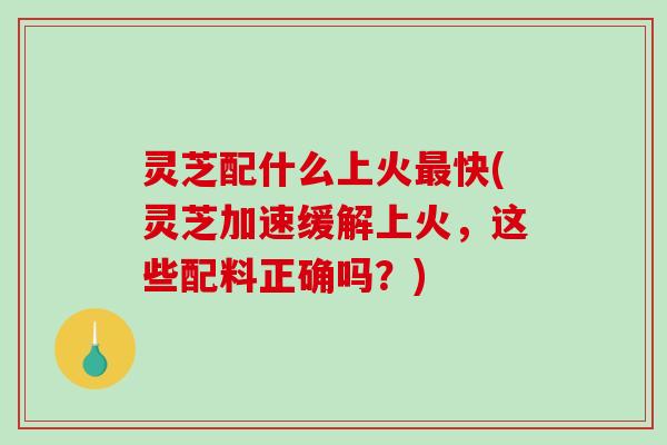 灵芝配什么上火最快(灵芝加速缓解上火,这些配料正确吗?)-第1张图片-破壁灵芝孢子粉研究指南 灵芝配什么上火最快(灵芝加速缓解上火,这些配料正确吗?)-第1张图片-破壁灵芝孢子粉研究指南