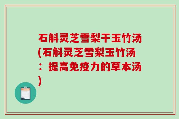 石斛灵芝雪梨干玉竹汤(石斛灵芝雪梨玉竹汤:提高免疫力的草本汤)-第1张图片-破壁灵芝孢子粉研究指南 石斛灵芝雪梨干玉竹汤(石斛灵芝雪梨玉竹汤:提高免疫力的草本汤)-第1张图片-破壁灵芝孢子粉研究指南