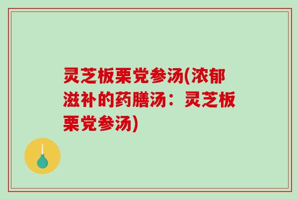 灵芝板栗党参汤(浓郁滋补的药膳汤:灵芝板栗党参汤)-第1张图片-破壁灵芝孢子粉研究指南 灵芝板栗党参汤(浓郁滋补的药膳汤:灵芝板栗党参汤)-第1张图片-破壁灵芝孢子粉研究指南