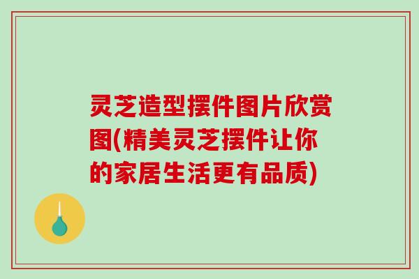 灵芝造型摆件图片欣赏图(精美灵芝摆件让你的家居生活更有品质)-第1张图片-破壁灵芝孢子粉研究指南 灵芝造型摆件图片欣赏图(精美灵芝摆件让你的家居生活更有品质)-第1张图片-破壁灵芝孢子粉研究指南