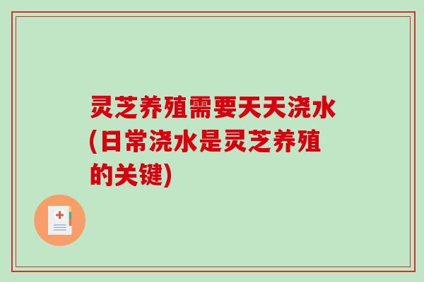 灵芝养殖需要天天浇水(日常浇水是灵芝养殖的关键)-第1张图片-破壁灵芝孢子粉研究指南 灵芝养殖需要天天浇水(日常浇水是灵芝养殖的关键)-第1张图片-破壁灵芝孢子粉研究指南
