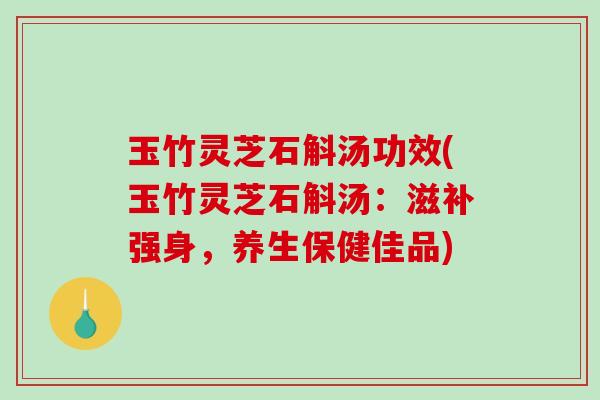 玉竹灵芝石斛汤功效(玉竹灵芝石斛汤:滋补强身,养生保健佳品)-第1张图片-破壁灵芝孢子粉研究指南 玉竹灵芝石斛汤功效(玉竹灵芝石斛汤:滋补强身,养生保健佳品)-第1张图片-破壁灵芝孢子粉研究指南