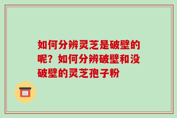 如何分辨灵芝是破壁的呢?如何分辨破壁和没破壁的灵芝孢子粉-第1张图片-破壁灵芝孢子粉研究指南 如何分辨灵芝是破壁的呢?如何分辨破壁和没破壁的灵芝孢子粉-第1张图片-破壁灵芝孢子粉研究指南