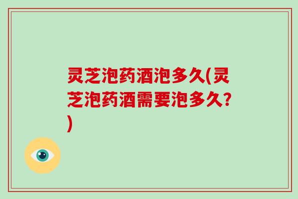 灵芝泡药酒泡多久(灵芝泡药酒需要泡多久？)-第1张图片-破壁灵芝孢子粉研究指南