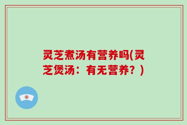 灵芝煮汤有营养吗(灵芝煲汤：有无营养？)-第1张图片-破壁灵芝孢子粉研究指南