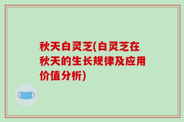 秋天白灵芝(白灵芝在秋天的生长规律及应用价值分析)-第1张图片-破壁灵芝孢子粉研究指南 秋天白灵芝(白灵芝在秋天的生长规律及应用价值分析)-第1张图片-破壁灵芝孢子粉研究指南