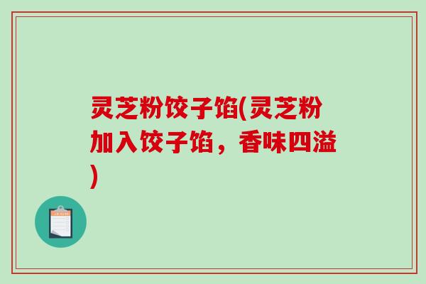 灵芝粉饺子馅(灵芝粉加入饺子馅,香味四溢)-第1张图片-破壁灵芝孢子粉研究指南 灵芝粉饺子馅(灵芝粉加入饺子馅,香味四溢)-第1张图片-破壁灵芝孢子粉研究指南
