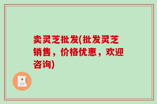 卖灵芝批发(批发灵芝销售，价格优惠，欢迎咨询)-第1张图片-破壁灵芝孢子粉研究指南
