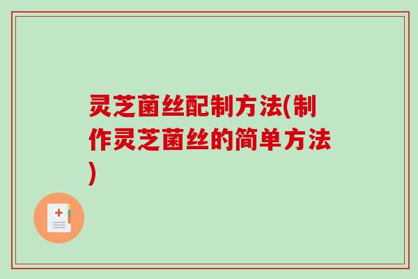 灵芝菌丝配制方法(制作灵芝菌丝的简单方法)-第1张图片-破壁灵芝孢子粉研究指南 灵芝菌丝配制方法(制作灵芝菌丝的简单方法)-第1张图片-破壁灵芝孢子粉研究指南