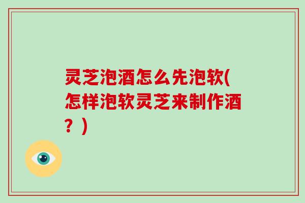 灵芝泡酒怎么先泡软(怎样泡软灵芝来制作酒?)-第1张图片-破壁灵芝孢子粉研究指南 灵芝泡酒怎么先泡软(怎样泡软灵芝来制作酒?)-第1张图片-破壁灵芝孢子粉研究指南