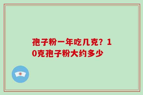 孢子粉一年吃几克?10克孢子粉大约多少-第1张图片-破壁灵芝孢子粉研究指南 孢子粉一年吃几克?10克孢子粉大约多少-第1张图片-破壁灵芝孢子粉研究指南