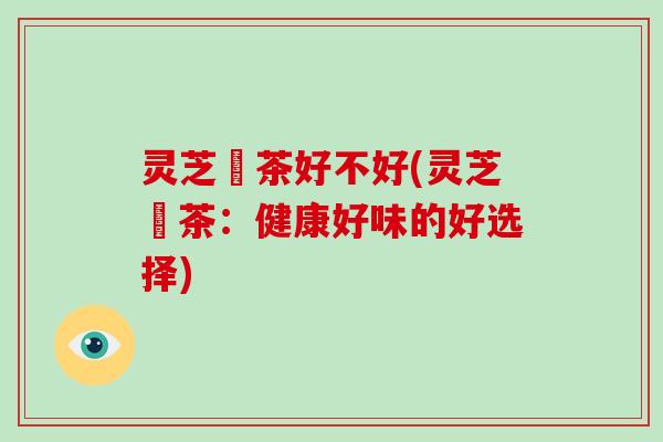灵芝焗茶好不好(灵芝焗茶:健康好味的好选择)-第1张图片-破壁灵芝孢子粉研究指南 灵芝焗茶好不好(灵芝焗茶:健康好味的好选择)-第1张图片-破壁灵芝孢子粉研究指南