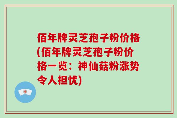 佰年牌灵芝孢子粉价格(佰年牌灵芝孢子粉价格一览:神仙菇粉涨势令人担忧)-第1张图片-破壁灵芝孢子粉研究指南 佰年牌灵芝孢子粉价格(佰年牌灵芝孢子粉价格一览:神仙菇粉涨势令人担忧)-第1张图片-破壁灵芝孢子粉研究指南