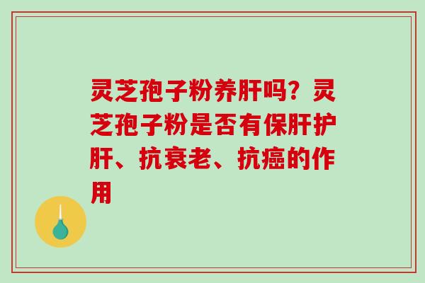 灵芝孢子粉养肝吗?灵芝孢子粉是否有保肝护肝、抗衰老、抗癌的作用-第1张图片-破壁灵芝孢子粉研究指南 灵芝孢子粉养肝吗?灵芝孢子粉是否有保肝护肝、抗衰老、抗癌的作用-第1张图片-破壁灵芝孢子粉研究指南