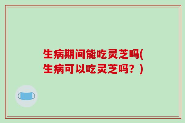 生病期间能吃灵芝吗(生病可以吃灵芝吗?)-第1张图片-破壁灵芝孢子粉研究指南 生病期间能吃灵芝吗(生病可以吃灵芝吗?)-第1张图片-破壁灵芝孢子粉研究指南