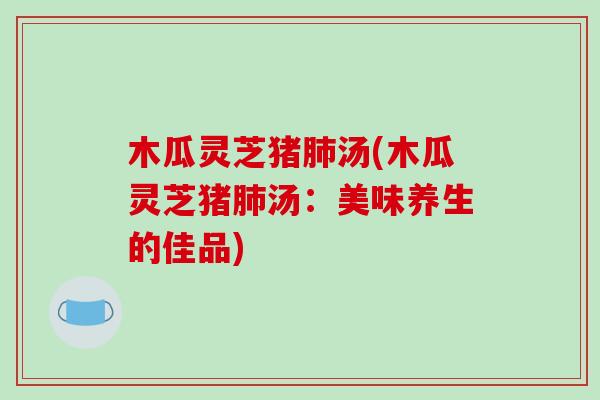 木瓜灵芝猪肺汤(木瓜灵芝猪肺汤:美味养生的佳品)-第1张图片-破壁灵芝孢子粉研究指南 木瓜灵芝猪肺汤(木瓜灵芝猪肺汤:美味养生的佳品)-第1张图片-破壁灵芝孢子粉研究指南