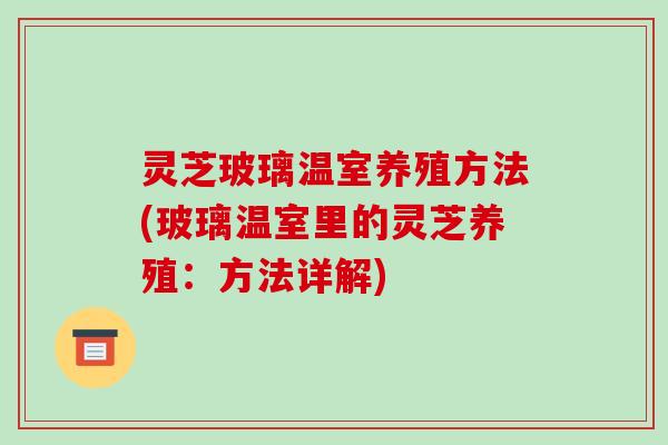 灵芝玻璃温室养殖方法(玻璃温室里的灵芝养殖:方法详解)-第1张图片-破壁灵芝孢子粉研究指南 灵芝玻璃温室养殖方法(玻璃温室里的灵芝养殖:方法详解)-第1张图片-破壁灵芝孢子粉研究指南