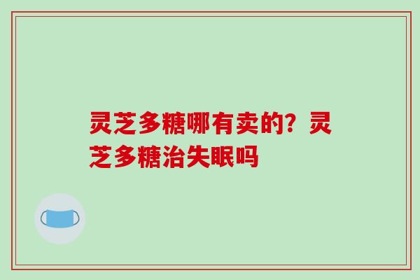 灵芝多糖哪有卖的?灵芝多糖治失眠吗-第1张图片-破壁灵芝孢子粉研究指南 灵芝多糖哪有卖的?灵芝多糖治失眠吗-第1张图片-破壁灵芝孢子粉研究指南
