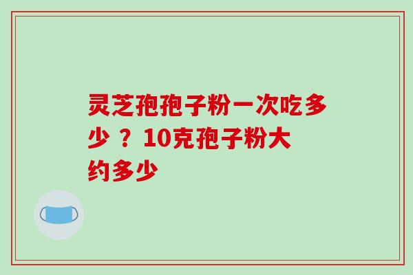 灵芝孢孢子粉一次吃多少 ?10克孢子粉大约多少-第1张图片-破壁灵芝孢子粉研究指南 灵芝孢孢子粉一次吃多少 ?10克孢子粉大约多少-第1张图片-破壁灵芝孢子粉研究指南