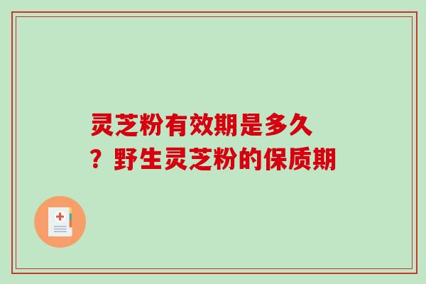 灵芝粉有效期是多久 ？野生灵芝粉的保质期-第1张图片-破壁灵芝孢子粉研究指南