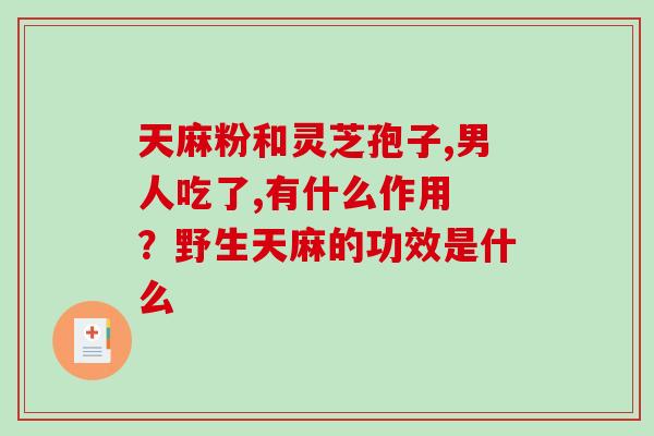 天麻粉和灵芝孢子,男人吃了,有什么作用 ?野生天麻的功效是什么-第1张图片-破壁灵芝孢子粉研究指南 天麻粉和灵芝孢子,男人吃了,有什么作用 ?野生天麻的功效是什么-第1张图片-破壁灵芝孢子粉研究指南