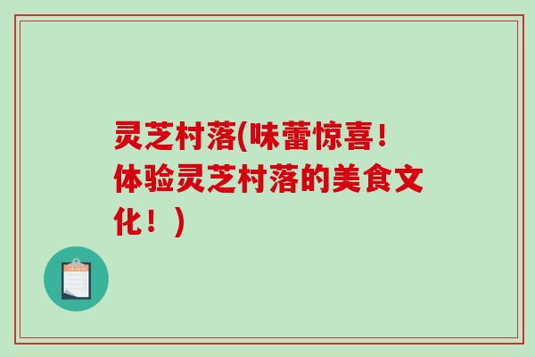 灵芝村落(味蕾惊喜！体验灵芝村落的美食文化！)-第1张图片-破壁灵芝孢子粉研究指南