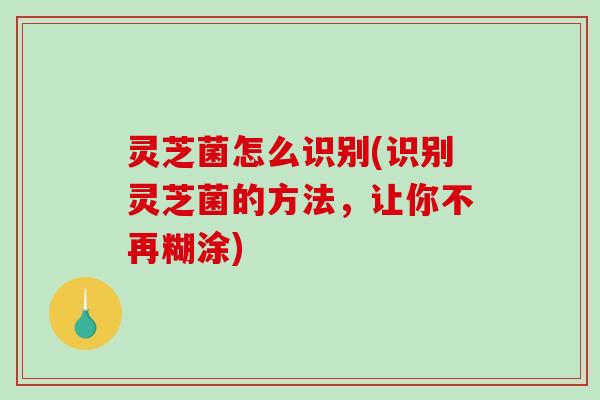 灵芝菌怎么识别(识别灵芝菌的方法,让你不再糊涂)-第1张图片-破壁灵芝孢子粉研究指南 灵芝菌怎么识别(识别灵芝菌的方法,让你不再糊涂)-第1张图片-破壁灵芝孢子粉研究指南