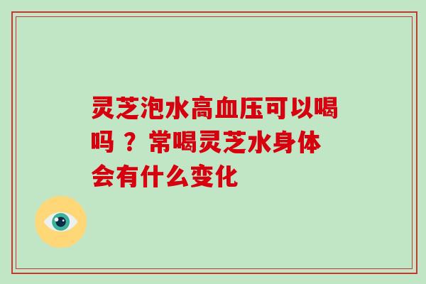 灵芝泡水高血压可以喝吗 ?常喝灵芝水身体会有什么变化-第1张图片-破壁灵芝孢子粉研究指南 灵芝泡水高血压可以喝吗 ?常喝灵芝水身体会有什么变化-第1张图片-破壁灵芝孢子粉研究指南