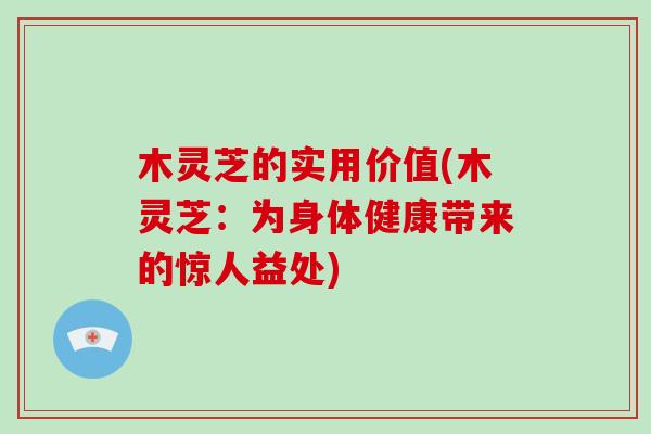 木灵芝的实用价值(木灵芝:为身体健康带来的惊人益处)-第1张图片-破壁灵芝孢子粉研究指南 木灵芝的实用价值(木灵芝:为身体健康带来的惊人益处)-第1张图片-破壁灵芝孢子粉研究指南