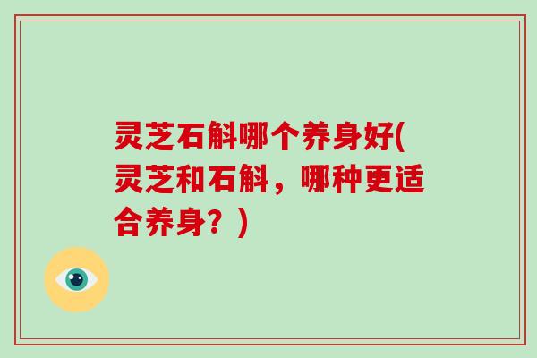 灵芝石斛哪个养身好(灵芝和石斛,哪种更适合养身?)-第1张图片-破壁灵芝孢子粉研究指南 灵芝石斛哪个养身好(灵芝和石斛,哪种更适合养身?)-第1张图片-破壁灵芝孢子粉研究指南