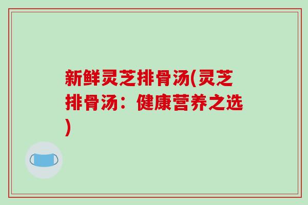 新鲜灵芝排骨汤(灵芝排骨汤:健康营养之选)-第1张图片-破壁灵芝孢子粉研究指南 新鲜灵芝排骨汤(灵芝排骨汤:健康营养之选)-第1张图片-破壁灵芝孢子粉研究指南
