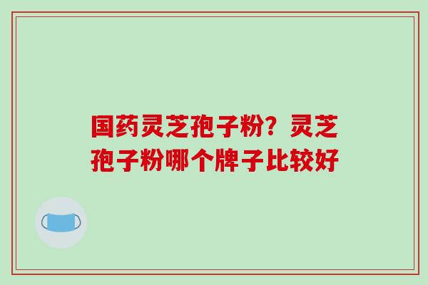 国药灵芝孢子粉?灵芝孢子粉哪个牌子比较好-第1张图片-破壁灵芝孢子粉研究指南 国药灵芝孢子粉?灵芝孢子粉哪个牌子比较好-第1张图片-破壁灵芝孢子粉研究指南
