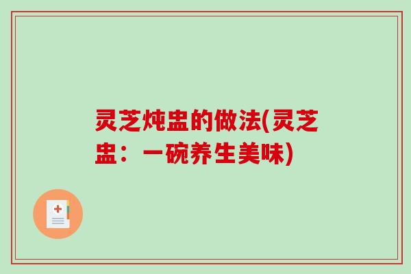 灵芝炖盅的做法(灵芝盅:一碗养生美味)-第1张图片-破壁灵芝孢子粉研究指南 灵芝炖盅的做法(灵芝盅:一碗养生美味)-第1张图片-破壁灵芝孢子粉研究指南