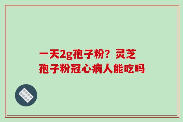 一天2g孢子粉?灵芝孢子粉冠心病人能吃吗-第1张图片-破壁灵芝孢子粉研究指南 一天2g孢子粉?灵芝孢子粉冠心病人能吃吗-第1张图片-破壁灵芝孢子粉研究指南
