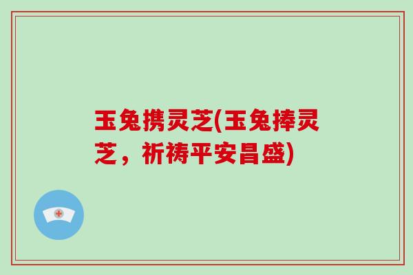 玉兔携灵芝(玉兔捧灵芝,祈祷平安昌盛)-第1张图片-破壁灵芝孢子粉研究指南 玉兔携灵芝(玉兔捧灵芝,祈祷平安昌盛)-第1张图片-破壁灵芝孢子粉研究指南