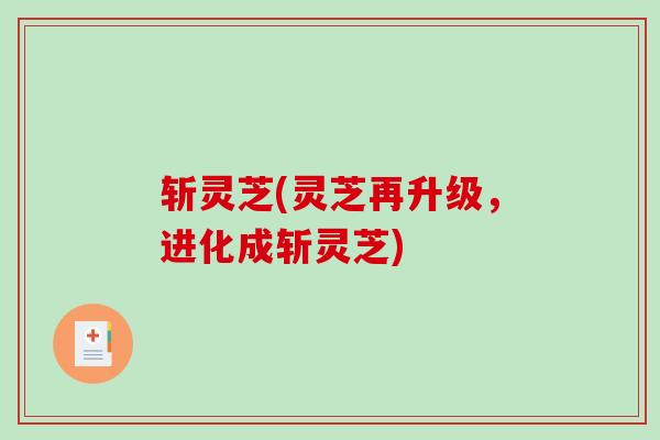 斩灵芝(灵芝再升级，进化成斩灵芝)-第1张图片-破壁灵芝孢子粉研究指南