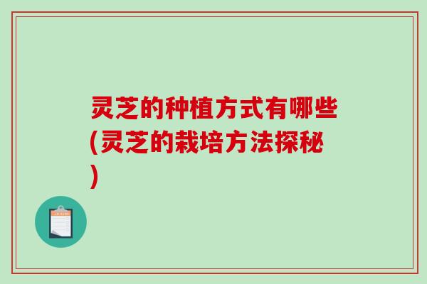 灵芝的种植方式有哪些(灵芝的栽培方法探秘)-第1张图片-破壁灵芝孢子粉研究指南