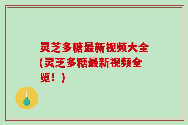 灵芝多糖最新视频大全(灵芝多糖最新视频全览!)-第1张图片-破壁灵芝孢子粉研究指南 灵芝多糖最新视频大全(灵芝多糖最新视频全览!)-第1张图片-破壁灵芝孢子粉研究指南