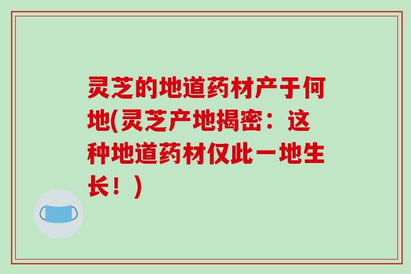 灵芝的地道药材产于何地(灵芝产地揭密:这种地道药材仅此一地生长!)-第1张图片-破壁灵芝孢子粉研究指南 灵芝的地道药材产于何地(灵芝产地揭密:这种地道药材仅此一地生长!)-第1张图片-破壁灵芝孢子粉研究指南