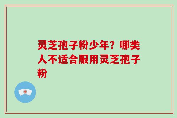 灵芝孢子粉少年?哪类人不适合服用灵芝孢子粉-第1张图片-破壁灵芝孢子粉研究指南 灵芝孢子粉少年?哪类人不适合服用灵芝孢子粉-第1张图片-破壁灵芝孢子粉研究指南
