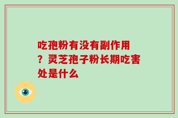 吃孢粉有没有副作用 ?灵芝孢子粉长期吃害处是什么-第1张图片-破壁灵芝孢子粉研究指南 吃孢粉有没有副作用 ?灵芝孢子粉长期吃害处是什么-第1张图片-破壁灵芝孢子粉研究指南