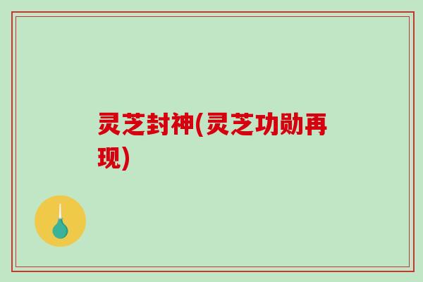 灵芝封神(灵芝功勋再现)-第1张图片-破壁灵芝孢子粉研究指南