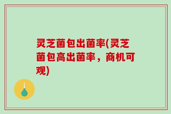 灵芝菌包出菌率(灵芝菌包高出菌率,商机可观)-第1张图片-破壁灵芝孢子粉研究指南 灵芝菌包出菌率(灵芝菌包高出菌率,商机可观)-第1张图片-破壁灵芝孢子粉研究指南