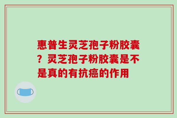 惠普生灵芝孢子粉胶囊?灵芝孢子粉胶囊是不是真的有抗癌的作用-第1张图片-破壁灵芝孢子粉研究指南 惠普生灵芝孢子粉胶囊?灵芝孢子粉胶囊是不是真的有抗癌的作用-第1张图片-破壁灵芝孢子粉研究指南