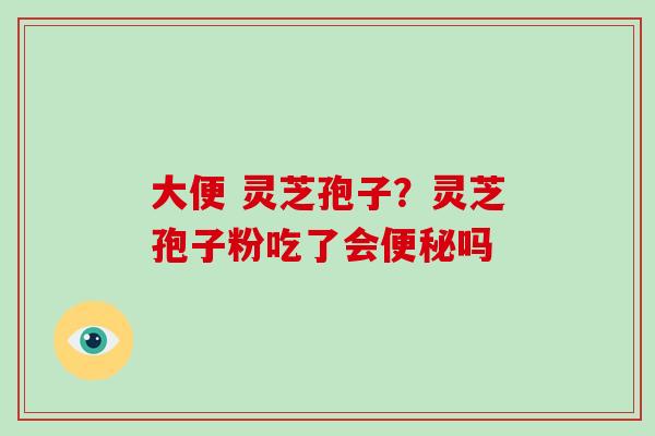 大便 灵芝孢子?灵芝孢子粉吃了会便秘吗-第1张图片-破壁灵芝孢子粉研究指南 大便 灵芝孢子?灵芝孢子粉吃了会便秘吗-第1张图片-破壁灵芝孢子粉研究指南